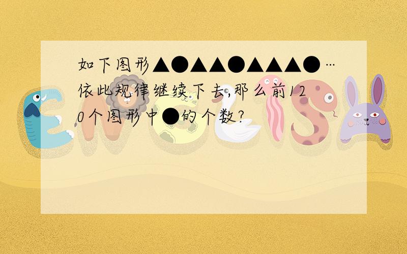 如下图形▲●▲▲●▲▲▲●…依此规律继续下去,那么前120个图形中●的个数?