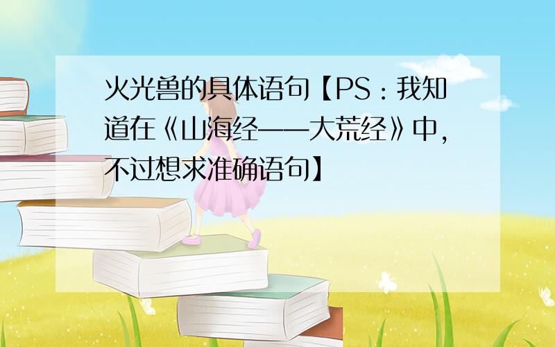 火光兽的具体语句【PS：我知道在《山海经——大荒经》中,不过想求准确语句】