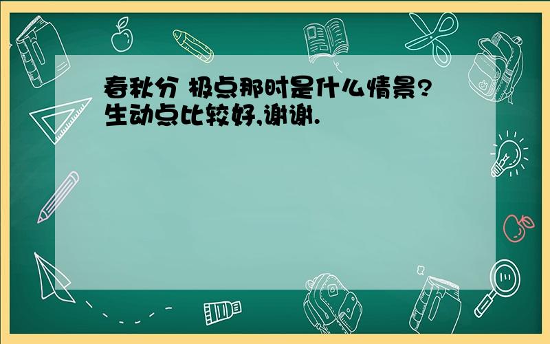 春秋分 极点那时是什么情景?生动点比较好,谢谢.