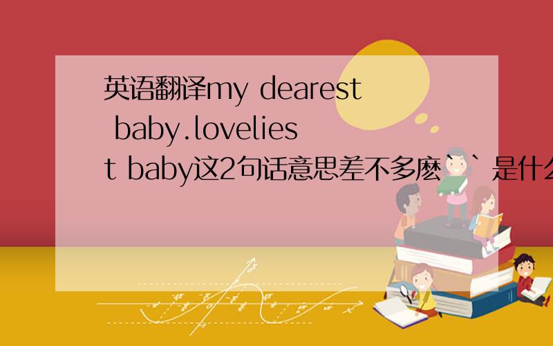 英语翻译my dearest baby.loveliest baby这2句话意思差不多麽``是什么意思?