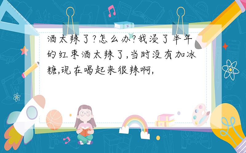 酒太辣了?怎么办?我浸了半年的红枣酒太辣了,当时没有加冰糖,现在喝起来很辣啊,