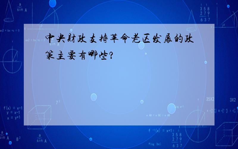 中央财政支持革命老区发展的政策主要有哪些?