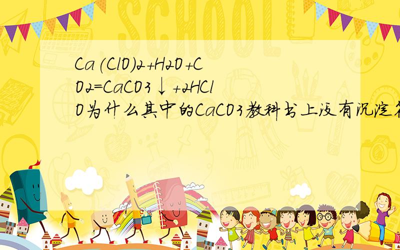 Ca(ClO)2+H2O+CO2=CaCO3↓+2HClO为什么其中的CaCO3教科书上没有沉淀符号?