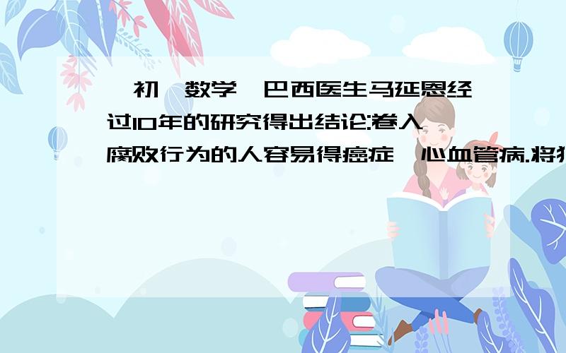 【初一数学】巴西医生马延恩经过10年的研究得出结论:卷入腐败行为的人容易得癌症、心血管病.将犯有贪污、巴西医生马延恩经过10年的研究得出结论：卷入腐败行为的人容易得癌症、心血