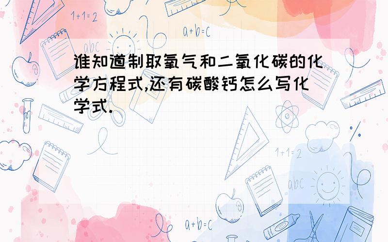 谁知道制取氧气和二氧化碳的化学方程式,还有碳酸钙怎么写化学式.