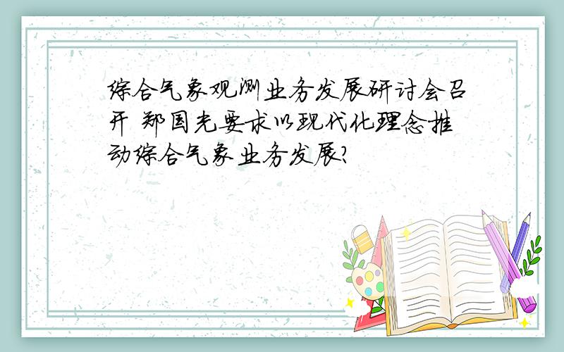 综合气象观测业务发展研讨会召开 郑国光要求以现代化理念推动综合气象业务发展?