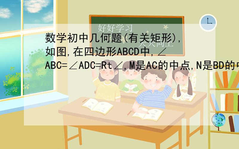 数学初中几何题(有关矩形),如图,在四边形ABCD中,∠ABC=∠ADC=Rt∠,M是AC的中点,N是BD的中点,判断MN与BD的位置关系,为什么?图:http://hi.baidu.com/zcz%5Fcom/blog/item/ee14db50eaeb425f1138c23d.html