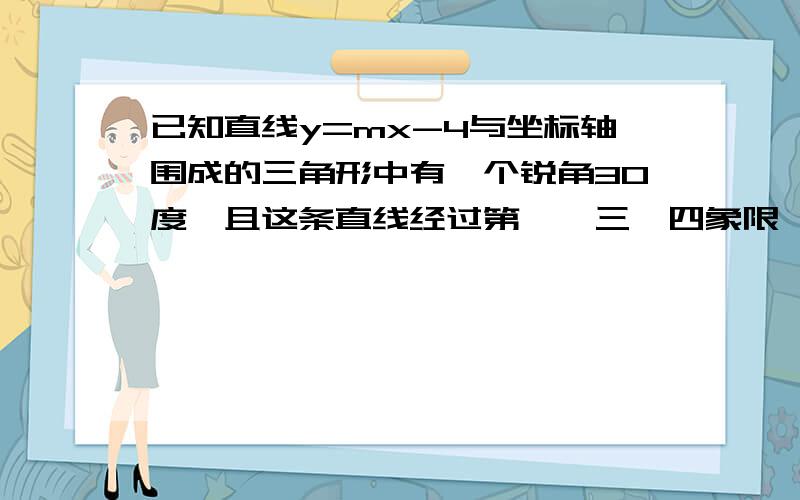 已知直线y=mx-4与坐标轴围成的三角形中有一个锐角30度,且这条直线经过第一,三,四象限,这条直线的表达式.