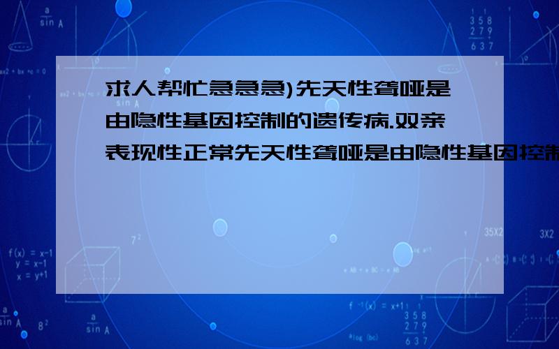 求人帮忙急急急)先天性聋哑是由隐性基因控制的遗传病.双亲表现性正常先天性聋哑是由隐性基因控制的遗传病.双亲表现性正常,生了一个患该病的孩子,若再生一个孩子患该病的可能性是 ()A.