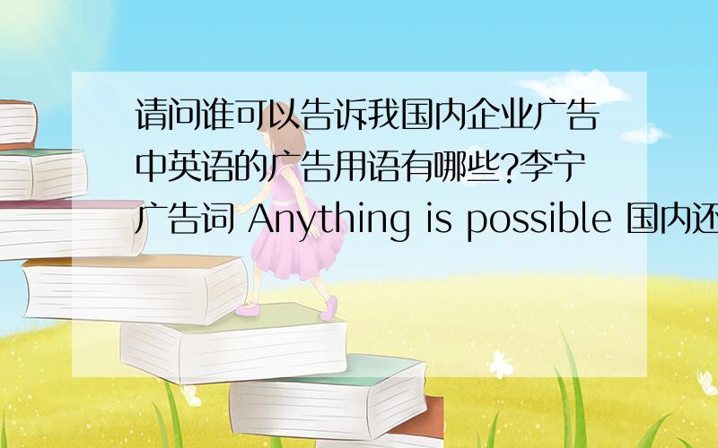 请问谁可以告诉我国内企业广告中英语的广告用语有哪些?李宁广告词 Anything is possible 国内还有什么品牌的英语广告词