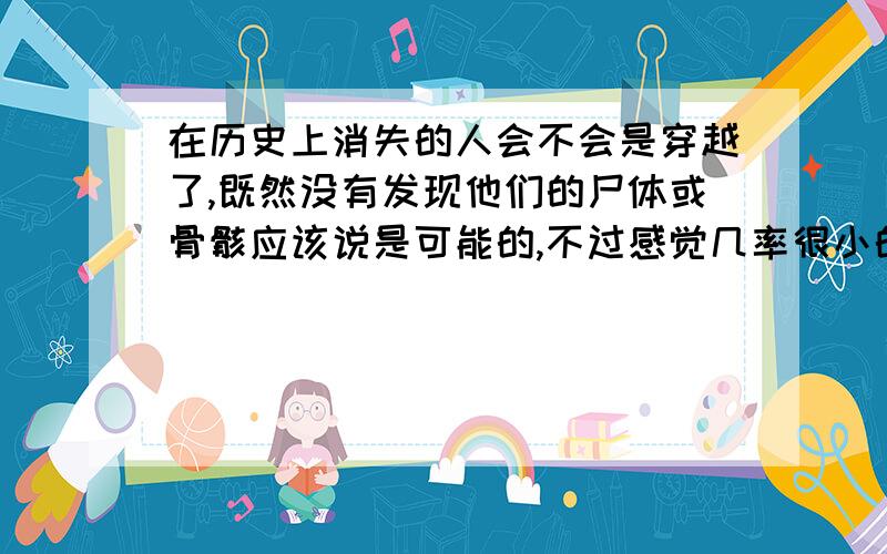 在历史上消失的人会不会是穿越了,既然没有发现他们的尸体或骨骸应该说是可能的,不过感觉几率很小的样子