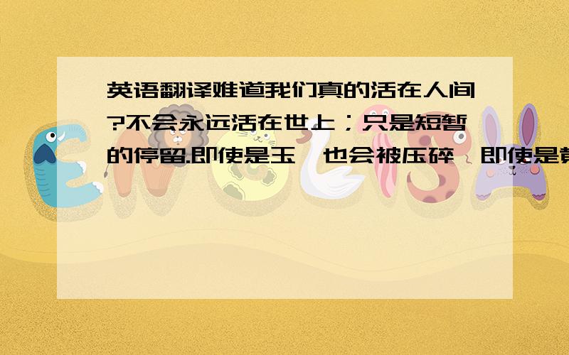 英语翻译难道我们真的活在人间?不会永远活在世上；只是短暂的停留.即使是玉,也会被压碎,即使是黄金,也被压坏,即使是克特扎尔神（Quetzalcóatl）的羽毛,也被撕得四分五裂.不会永远活在世