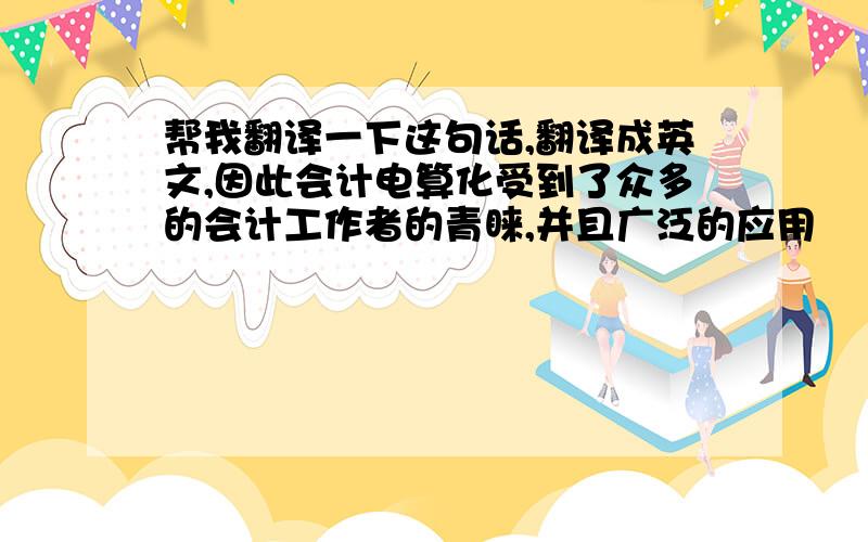 帮我翻译一下这句话,翻译成英文,因此会计电算化受到了众多的会计工作者的青睐,并且广泛的应用