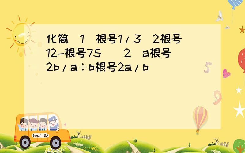 化简（1）根号1/3（2根号12-根号75）（2）a根号2b/a÷b根号2a/b