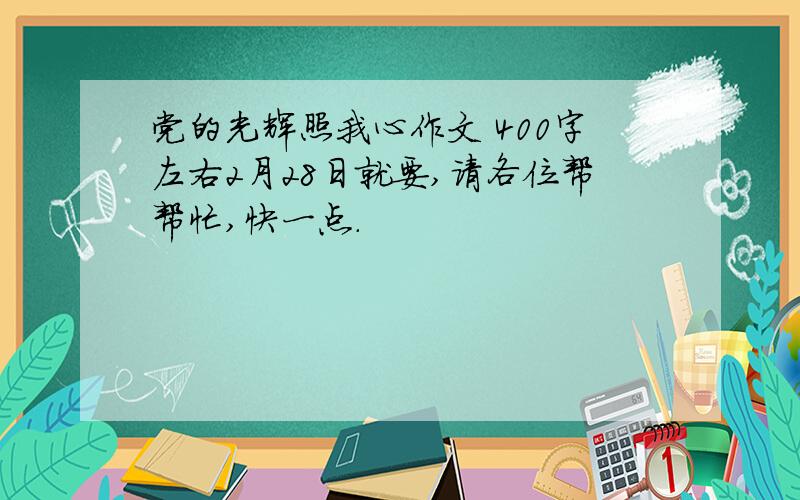 党的光辉照我心作文 400字左右2月28日就要,请各位帮帮忙,快一点.