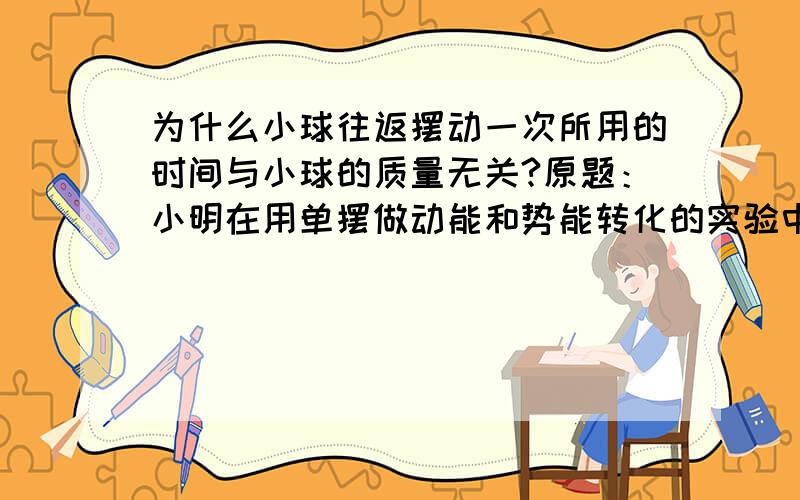 为什么小球往返摆动一次所用的时间与小球的质量无关?原题：小明在用单摆做动能和势能转化的实验中,感到小球往返摆动的时间很有规律．于是猜想,小球往返摆动一次的时间可能与小球的