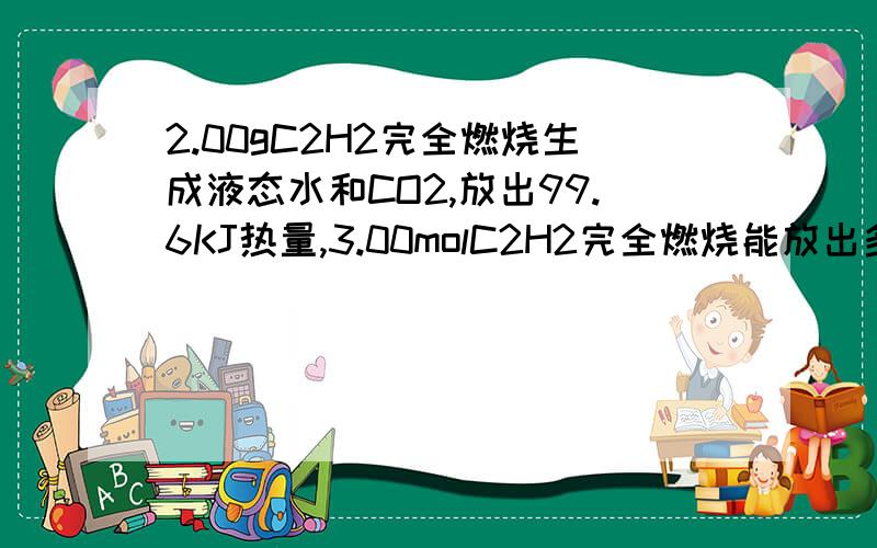 2.00gC2H2完全燃烧生成液态水和CO2,放出99.6KJ热量,3.00molC2H2完全燃烧能放出多少热量?C2H4(g)+3O2(g)========2CO2(g) +2H2O(l)2/28=1/143:(1/14)=X:99.6 X=4183.2kJ △H=-4183.2/3kJ =-1394.4kJ/mol我想知道为什么3:(1/14)=X:99.6