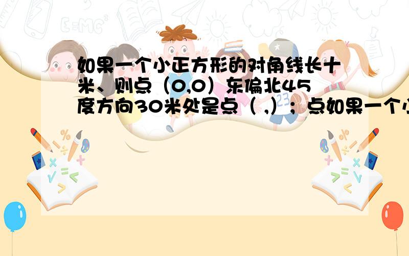 如果一个小正方形的对角线长十米、则点（0,0）东偏北45度方向30米处是点（ ,）；点如果一个小正方形的对角线长十米、则点（0,0）东偏北45度方向30米处是点（ ,）；点（4,2）难偏西45度方