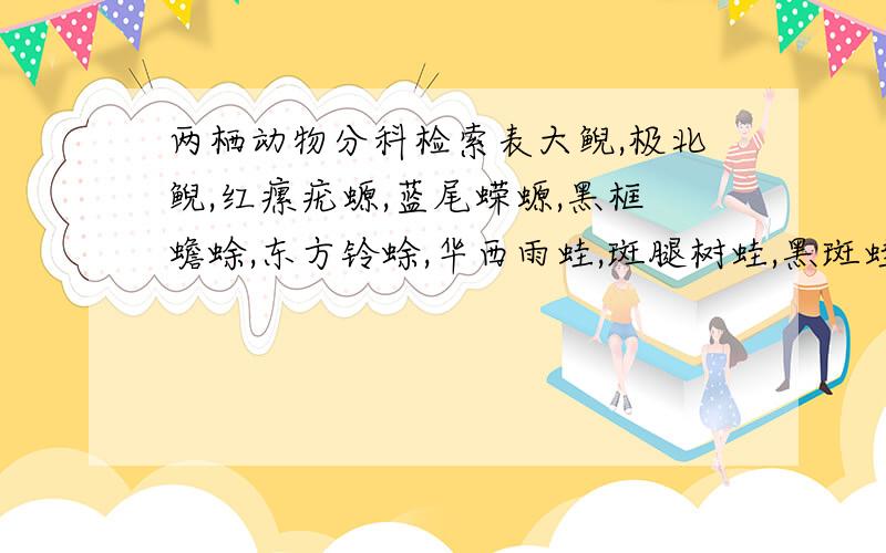 两栖动物分科检索表大鲵,极北鲵,红瘰疣螈,蓝尾蝾螈,黑框蟾蜍,东方铃蜍,华西雨蛙,斑腿树蛙,黑斑蛙 9个科的分科检索表