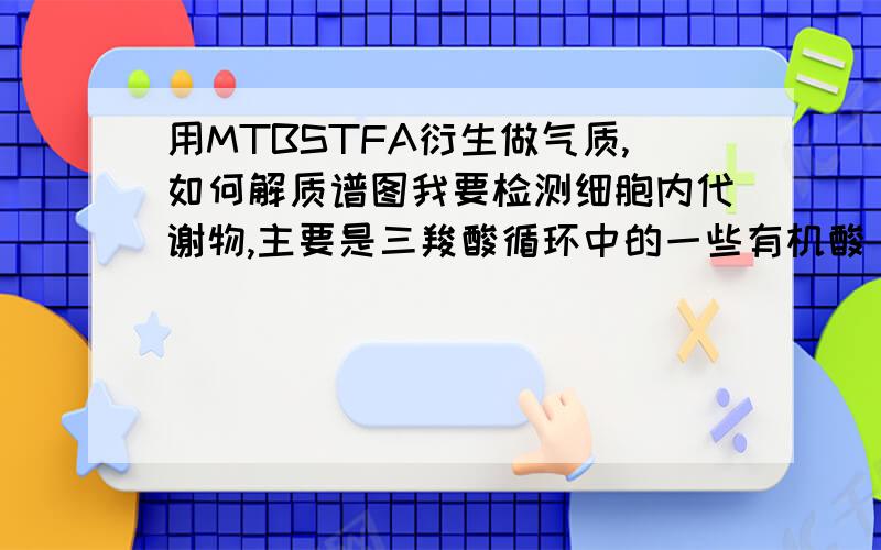 用MTBSTFA衍生做气质,如何解质谱图我要检测细胞内代谢物,主要是三羧酸循环中的一些有机酸（如柠檬酸,琥珀酸,苹果酸等）.样品用MTBSTFA衍生做了气质分析,可不知道应该如何解质谱图.书上说