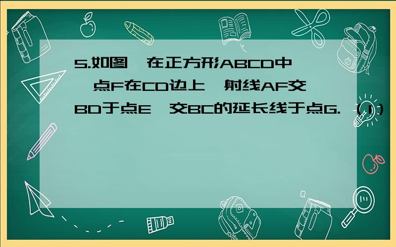 5.如图,在正方形ABCD中,点F在CD边上,射线AF交BD于点E,交BC的延长线于点G. （1） 求证：△ADE≌△CDE