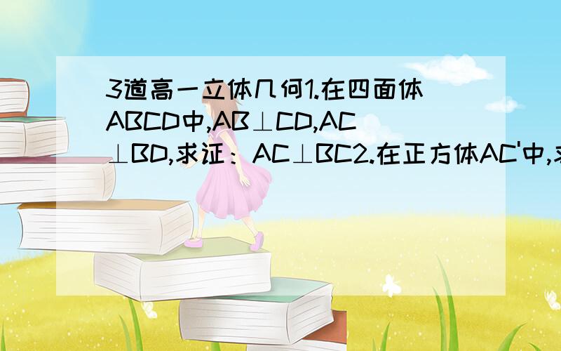 3道高一立体几何1.在四面体ABCD中,AB⊥CD,AC⊥BD,求证：AC⊥BC2.在正方体AC'中,求A'C⊥BC'3.已知：PA⊥平面PBC,PB=PC,M是BC的中点,求证：BC⊥AM