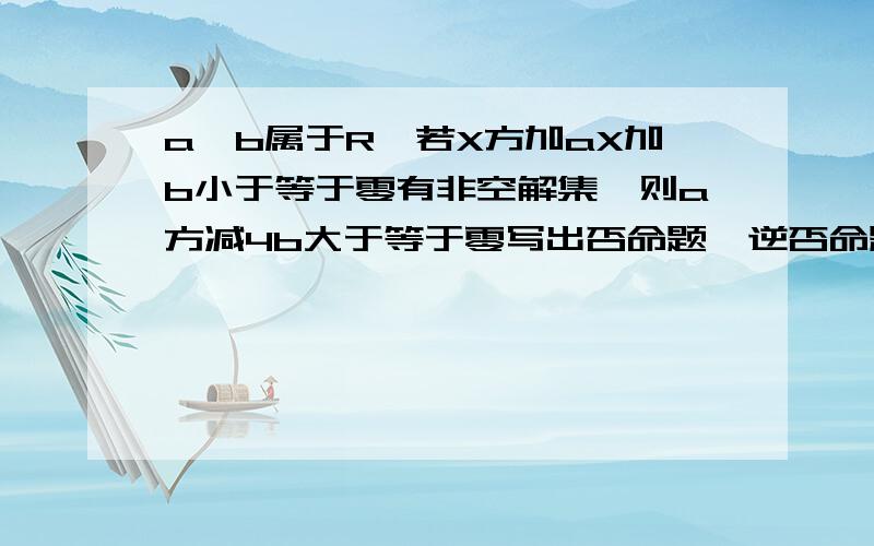 a,b属于R,若X方加aX加b小于等于零有非空解集,则a方减4b大于等于零写出否命题,逆否命题,并判断真假如题 谢