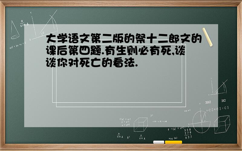 大学语文第二版的祭十二郎文的课后第四题.有生则必有死,谈谈你对死亡的看法.