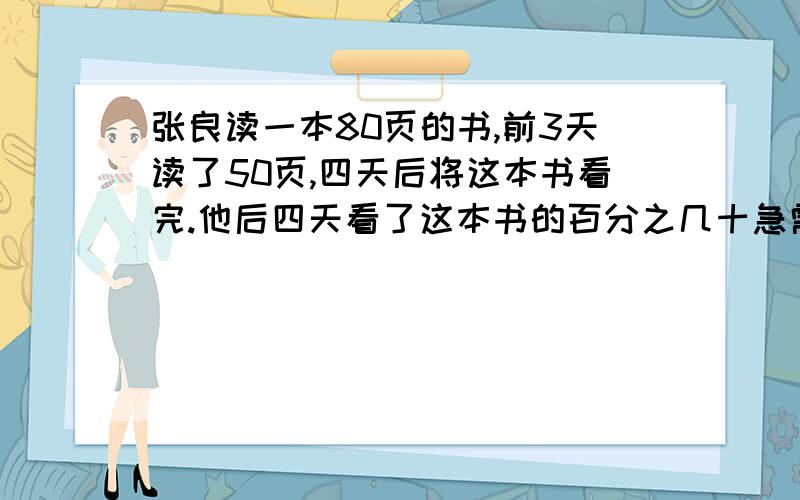 张良读一本80页的书,前3天读了50页,四天后将这本书看完.他后四天看了这本书的百分之几十急需