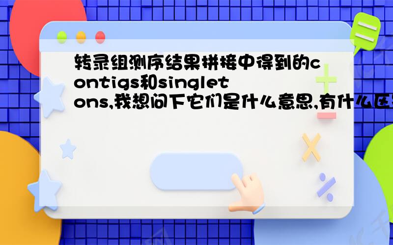 转录组测序结果拼接中得到的contigs和singletons,我想问下它们是什么意思,有什么区别.