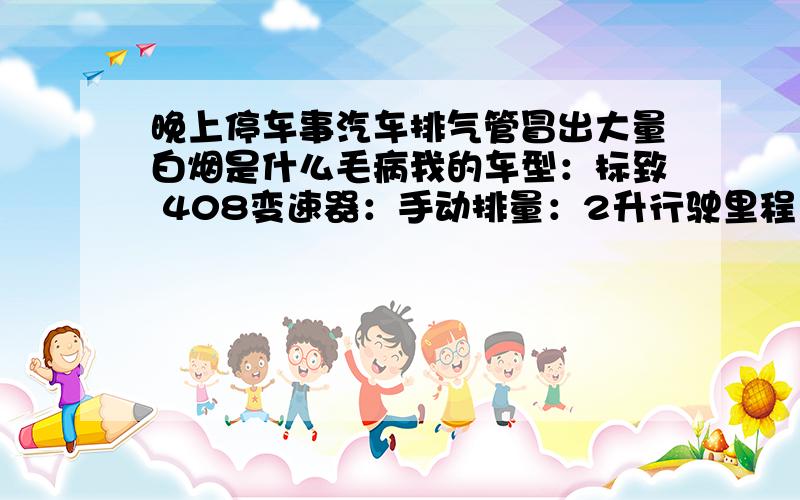 晚上停车事汽车排气管冒出大量白烟是什么毛病我的车型：标致 408变速器：手动排量：2升行驶里程：10000公里购买时间：2010年10月晚上停车时从反光镜里发现车后面在冒白烟,下车一看,后排