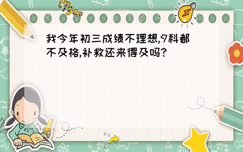 我今年初三成绩不理想,9科都不及格,补救还来得及吗?