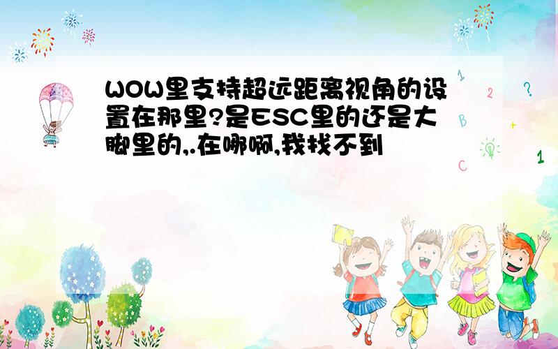 WOW里支持超远距离视角的设置在那里?是ESC里的还是大脚里的,.在哪啊,我找不到