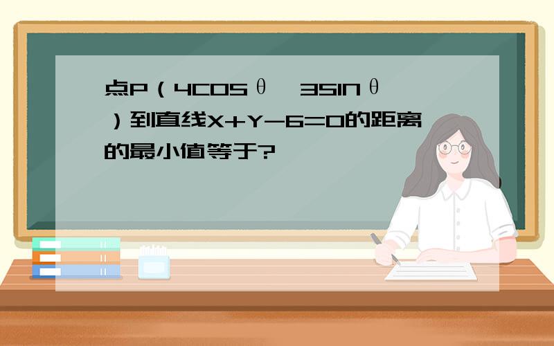 点P（4COSθ,3SINθ）到直线X+Y-6=0的距离的最小值等于?