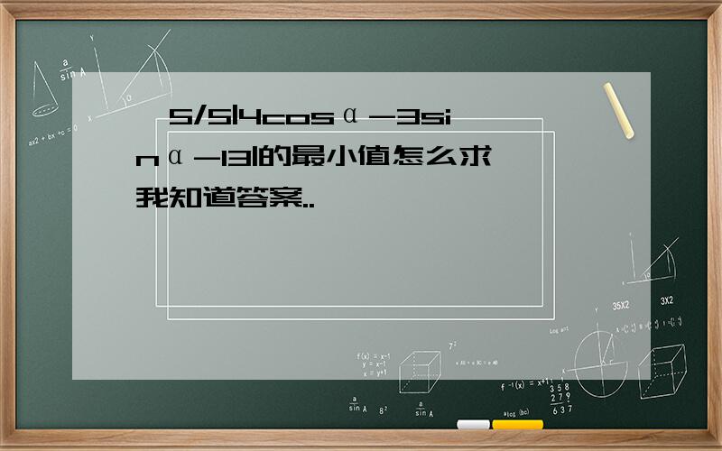 √5/5|4cosα-3sinα-13|的最小值怎么求,我知道答案..