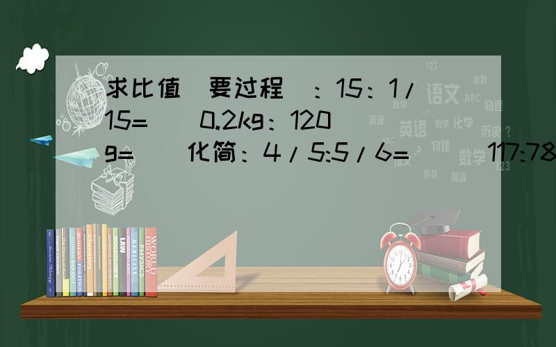 求比值（要过程）：15：1/15=（）0.2kg：120g=（）化简：4/5:5/6=( ) 117:78:51=( )已知：x：y=2：3,y：z=6：5,则x：y=（）一幅地图,图上20厘米表示实际距离10千米,这幅地图的比例尺是：某人看书,看了全