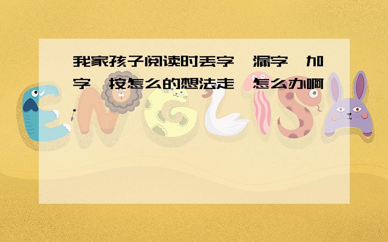 我家孩子阅读时丢字、漏字,加字,按怎么的想法走,怎么办啊.