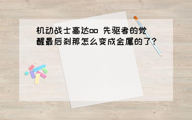 机动战士高达oo 先驱者的觉醒最后刹那怎么变成金属的了?