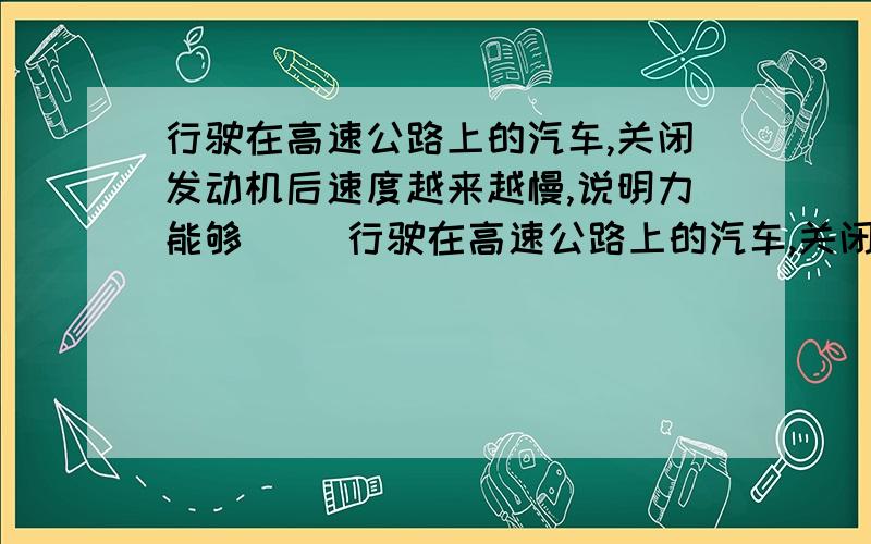 行驶在高速公路上的汽车,关闭发动机后速度越来越慢,说明力能够（ ）行驶在高速公路上的汽车,关闭发动机后速度越来越慢,说明力能够（ ）是不是改变物体的运动状态?