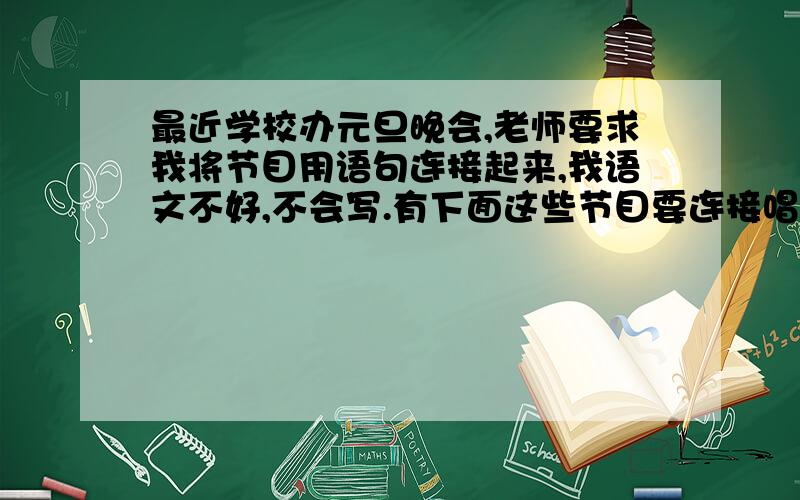 最近学校办元旦晚会,老师要求我将节目用语句连接起来,我语文不好,不会写.有下面这些节目要连接唱歌：《我相信》《三寸天堂》《我的眼泪为谁飞》《樱花草》《爱的供养》《说好了不见