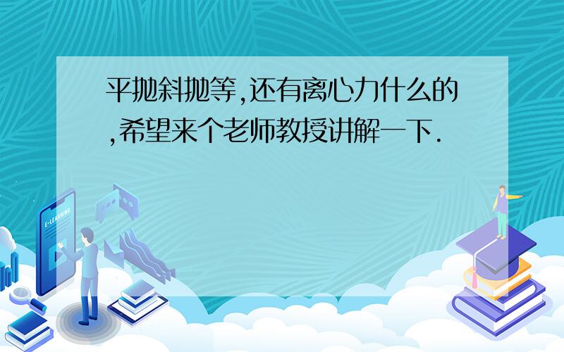 平抛斜抛等,还有离心力什么的,希望来个老师教授讲解一下.