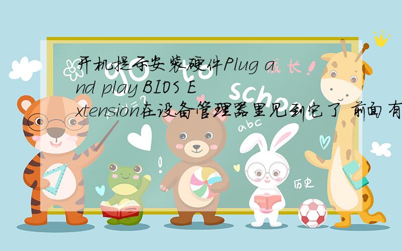 开机提示安装硬件Plug and play BIOS Extension在设备管理器里见到它了 前面有个黄叹号我按照它的指示安装上后 就蓝屏了 一大堆字母 只能重启可重启后还是提示我安装硬件Plug and play BIOS Extension