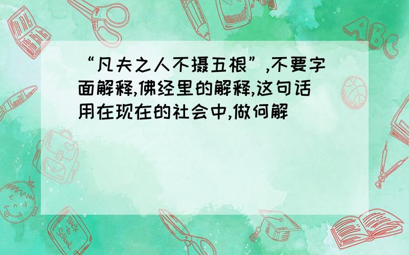 “凡夫之人不摄五根”,不要字面解释,佛经里的解释,这句话用在现在的社会中,做何解