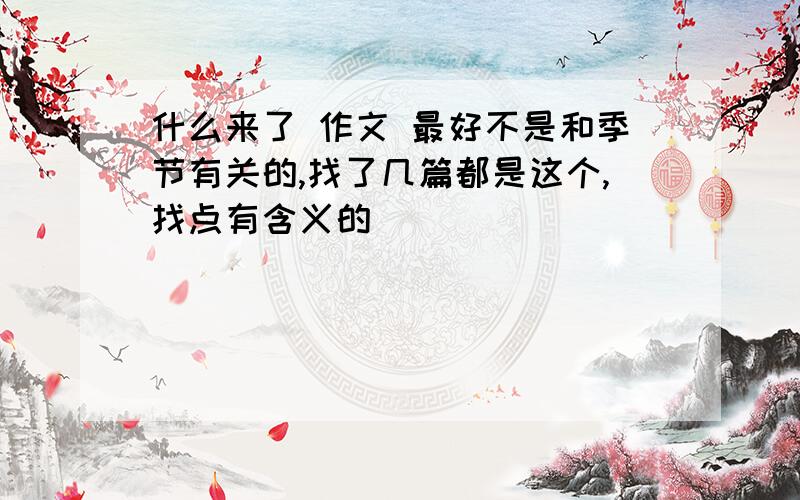 什么来了 作文 最好不是和季节有关的,找了几篇都是这个,找点有含义的