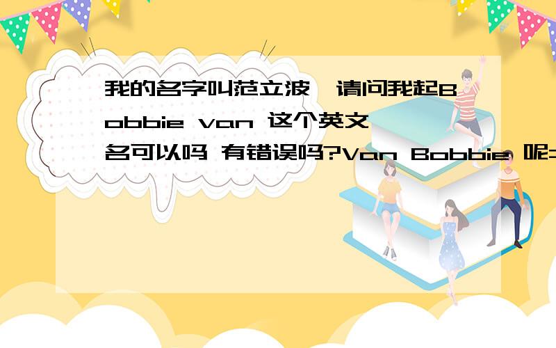 我的名字叫范立波,请问我起Bobbie van 这个英文名可以吗 有错误吗?Van Bobbie 呢= =？