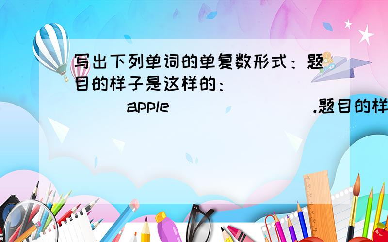 写出下列单词的单复数形式：题目的样子是这样的：________apple________.题目的样子是这样的：________apple________.后面写apples是没错的,可前面填什么呢.我孩子写的apple老师给打错了.