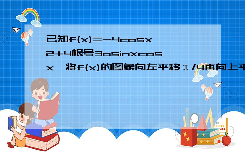 已知f(x)=-4cosx^2+4根号3asinxcosx,将f(x)的图象向左平移π/4再向上平移2个单位后,图象关于直线x=π/12对称（1）求实数a的值,并求f(x)取得最大值时x的集合（2）求f(x)图像的所有对称中心的坐标