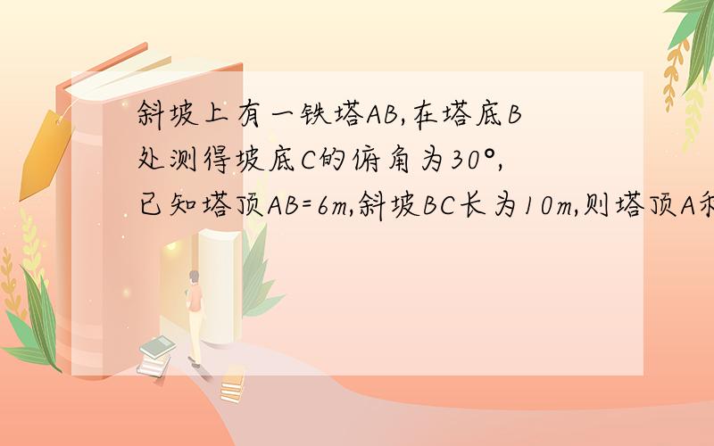 斜坡上有一铁塔AB,在塔底B处测得坡底C的俯角为30°,已知塔顶AB=6m,斜坡BC长为10m,则塔顶A和坡底C的距离