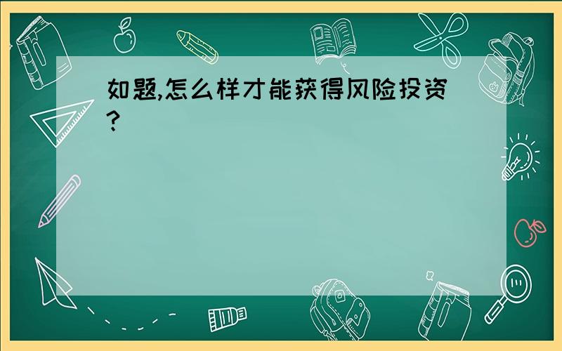 如题,怎么样才能获得风险投资?