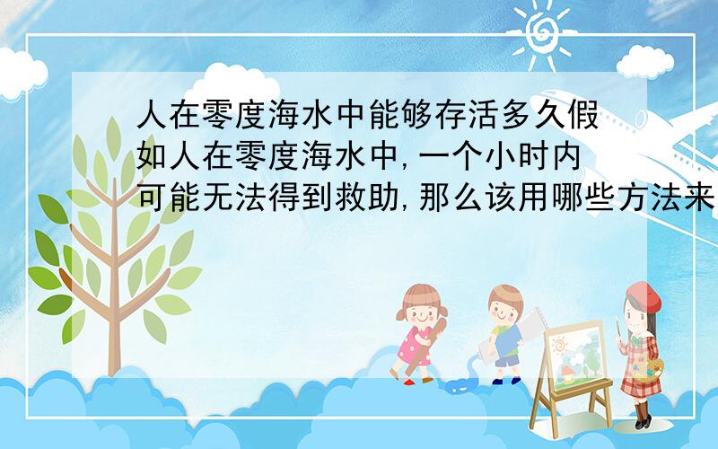 人在零度海水中能够存活多久假如人在零度海水中,一个小时内可能无法得到救助,那么该用哪些方法来提高自己的生存几率,不包括打求救电话等.这些方法必须是能够尽可能的提高人的生存几